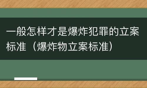 一般怎样才是爆炸犯罪的立案标准（爆炸物立案标准）