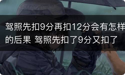 驾照先扣9分再扣12分会有怎样的后果 驾照先扣了9分又扣了12分
