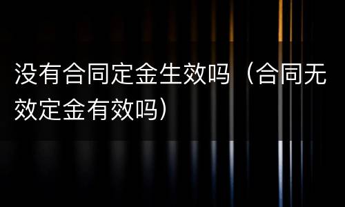 没有合同定金生效吗（合同无效定金有效吗）