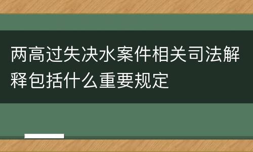 两高过失决水案件相关司法解释包括什么重要规定