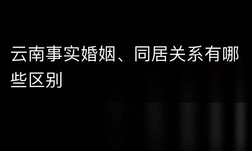 云南事实婚姻、同居关系有哪些区别