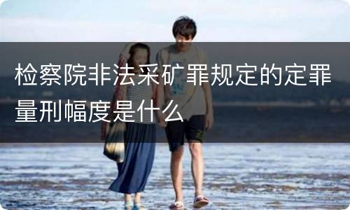 检察院非法采矿罪规定的定罪量刑幅度是什么