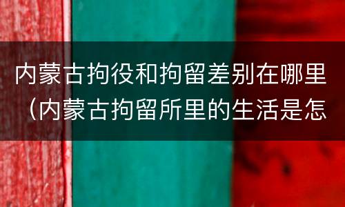 内蒙古拘役和拘留差别在哪里（内蒙古拘留所里的生活是怎么样的）