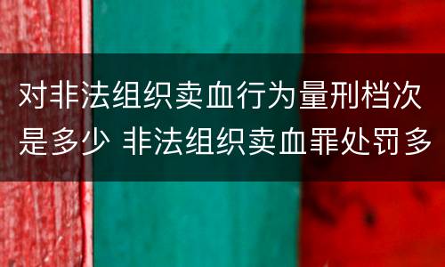 对非法组织卖血行为量刑档次是多少 非法组织卖血罪处罚多少钱