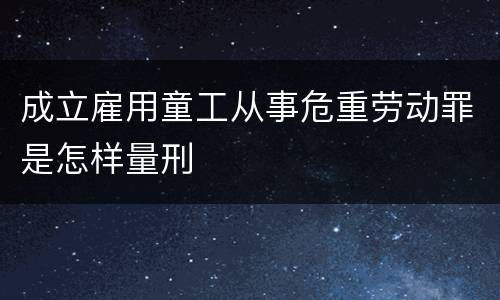 成立雇用童工从事危重劳动罪是怎样量刑
