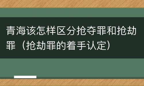 青海该怎样区分抢夺罪和抢劫罪（抢劫罪的着手认定）