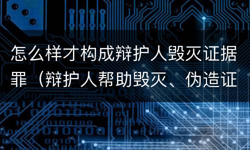怎么样才构成辩护人毁灭证据罪（辩护人帮助毁灭、伪造证据罪）