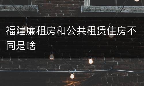 福建廉租房和公共租赁住房不同是啥