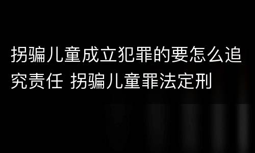 拐骗儿童成立犯罪的要怎么追究责任 拐骗儿童罪法定刑
