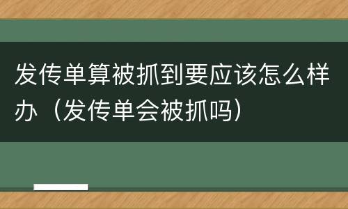 发传单算被抓到要应该怎么样办（发传单会被抓吗）