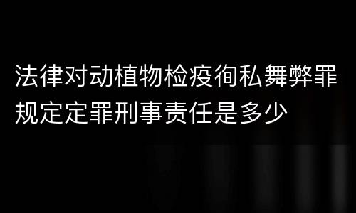法律对动植物检疫徇私舞弊罪规定定罪刑事责任是多少