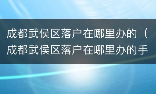 成都武侯区落户在哪里办的（成都武侯区落户在哪里办的手续）