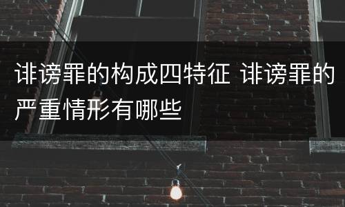 诽谤罪的构成四特征 诽谤罪的严重情形有哪些