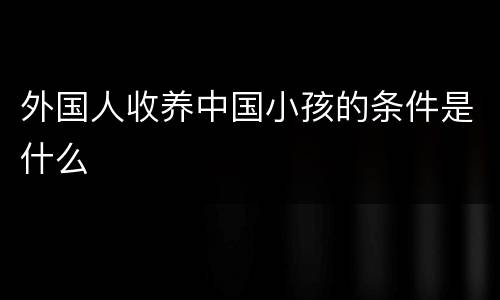 外国人收养中国小孩的条件是什么