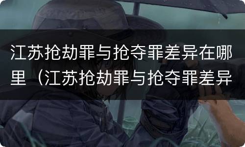 江苏抢劫罪与抢夺罪差异在哪里（江苏抢劫罪与抢夺罪差异在哪里可以查到）