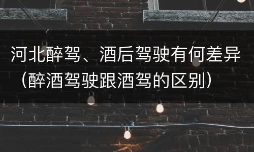 河北醉驾、酒后驾驶有何差异（醉酒驾驶跟酒驾的区别）