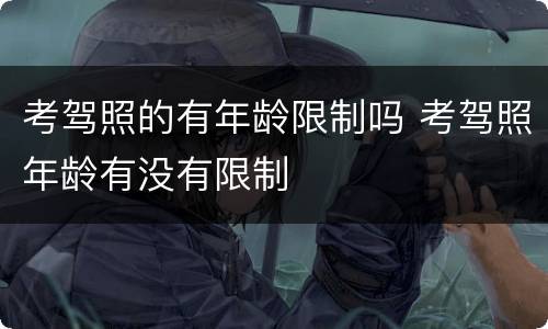 考驾照的有年龄限制吗 考驾照年龄有没有限制