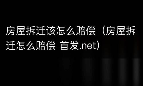 房屋拆迁该怎么赔偿（房屋拆迁怎么赔偿 首发.net）