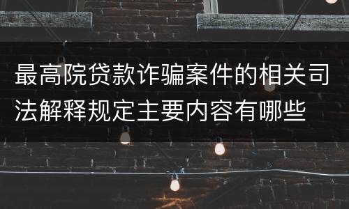 最高院贷款诈骗案件的相关司法解释规定主要内容有哪些