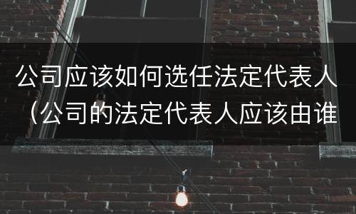 公司应该如何选任法定代表人（公司的法定代表人应该由谁担任）
