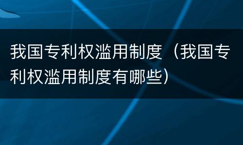 我国专利权滥用制度（我国专利权滥用制度有哪些）
