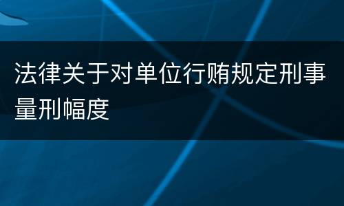 法律关于对单位行贿规定刑事量刑幅度