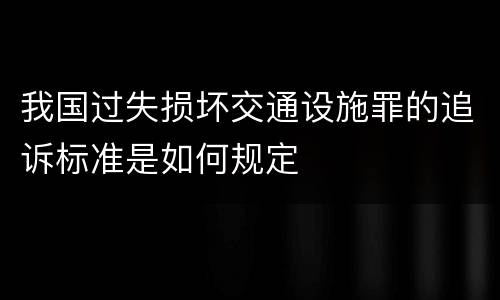 我国过失损坏交通设施罪的追诉标准是如何规定