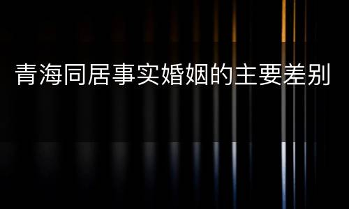 青海同居事实婚姻的主要差别