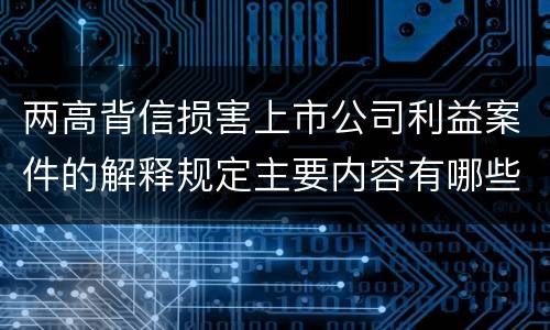 两高背信损害上市公司利益案件的解释规定主要内容有哪些