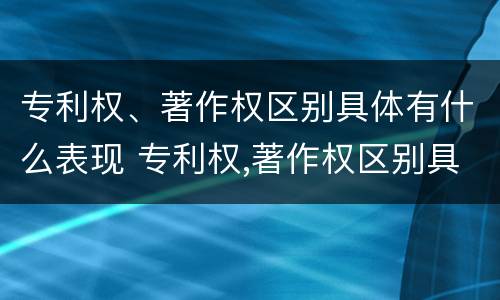 专利权、著作权区别具体有什么表现 专利权,著作权区别具体有什么表现和特征