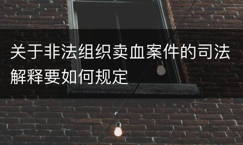 关于非法组织卖血案件的司法解释要如何规定