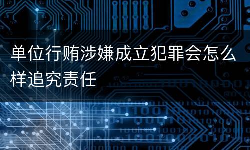 单位行贿涉嫌成立犯罪会怎么样追究责任