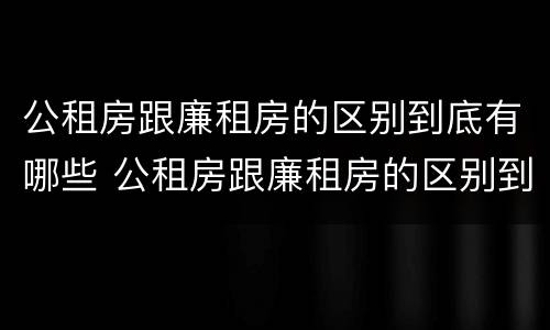 公租房跟廉租房的区别到底有哪些 公租房跟廉租房的区别到底有哪些优势