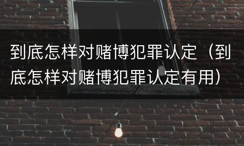 到底怎样对赌博犯罪认定（到底怎样对赌博犯罪认定有用）