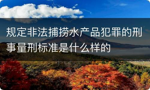 规定非法捕捞水产品犯罪的刑事量刑标准是什么样的