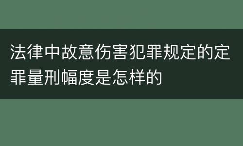 法律中故意伤害犯罪规定的定罪量刑幅度是怎样的