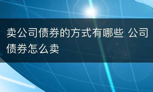 卖公司债券的方式有哪些 公司债券怎么卖