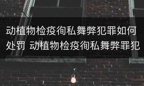 动植物检疫徇私舞弊犯罪如何处罚 动植物检疫徇私舞弊罪犯罪主体
