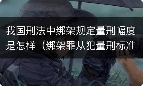 我国刑法中绑架规定量刑幅度是怎样（绑架罪从犯量刑标准）