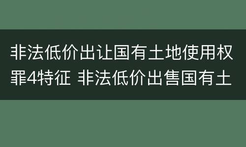非法低价出让国有土地使用权罪4特征 非法低价出售国有土地使用权