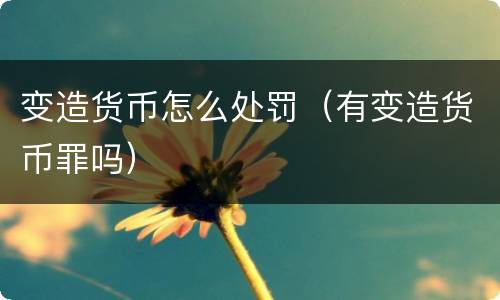 变造货币怎么处罚（有变造货币罪吗）