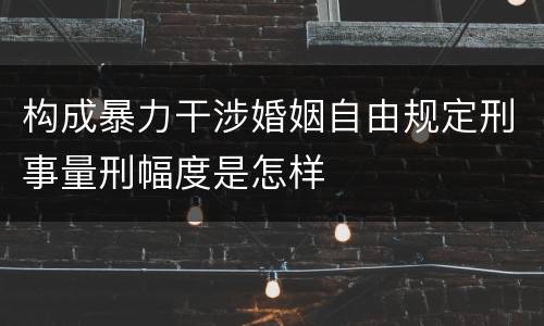 构成暴力干涉婚姻自由规定刑事量刑幅度是怎样