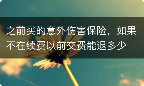 之前买的意外伤害保险，如果不在续费以前交费能退多少