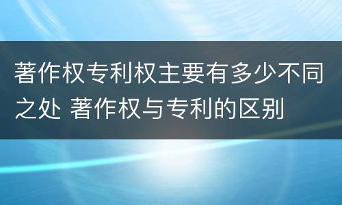 著作权专利权主要有多少不同之处 著作权与专利的区别