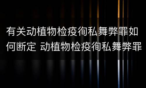 有关动植物检疫徇私舞弊罪如何断定 动植物检疫徇私舞弊罪是故意犯罪正确还是错误