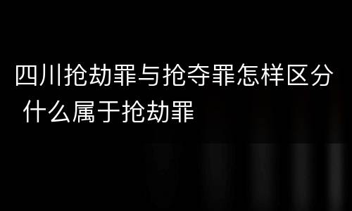 四川抢劫罪与抢夺罪怎样区分 什么属于抢劫罪