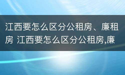 江西要怎么区分公租房、廉租房 江西要怎么区分公租房,廉租房呢