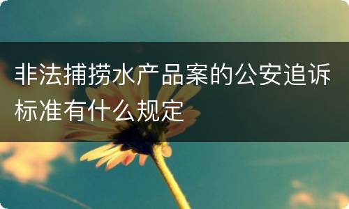 非法捕捞水产品案的公安追诉标准有什么规定