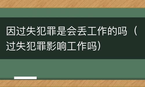 因过失犯罪是会丢工作的吗（过失犯罪影响工作吗）