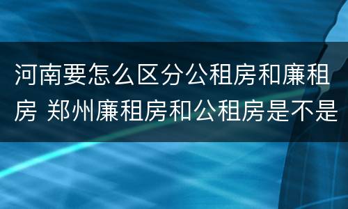 河南要怎么区分公租房和廉租房 郑州廉租房和公租房是不是一样